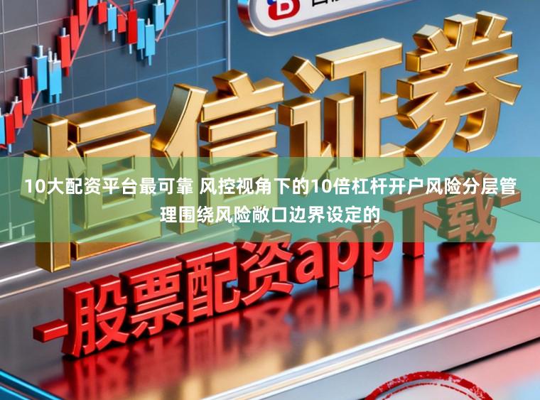 10大配资平台最可靠 风控视角下的10倍杠杆开户风险分层管理围绕风险敞口边界设定的