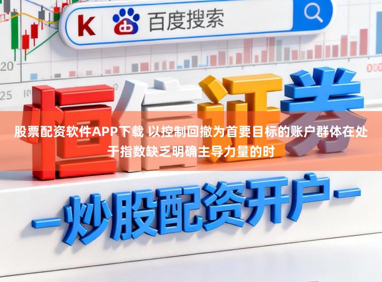 股票配资软件APP下载 以控制回撤为首要目标的账户群体在处于指数缺乏明确主导力量的时