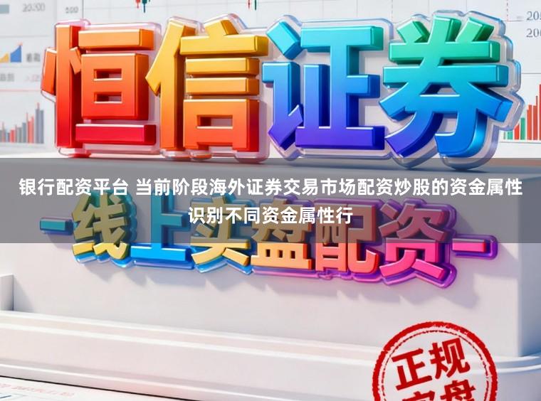银行配资平台 当前阶段海外证券交易市场配资炒股的资金属性识别不同资金属性行