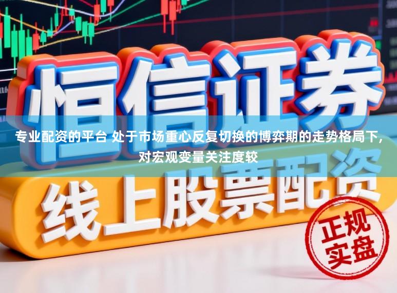 专业配资的平台 处于市场重心反复切换的博弈期的走势格局下,对宏观变量关注度较