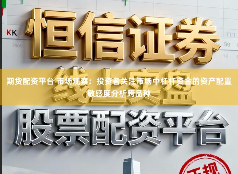 期货配资平台 市场观察：投资者关注市场中杠杆资金的资产配置敏感度分析跨品种
