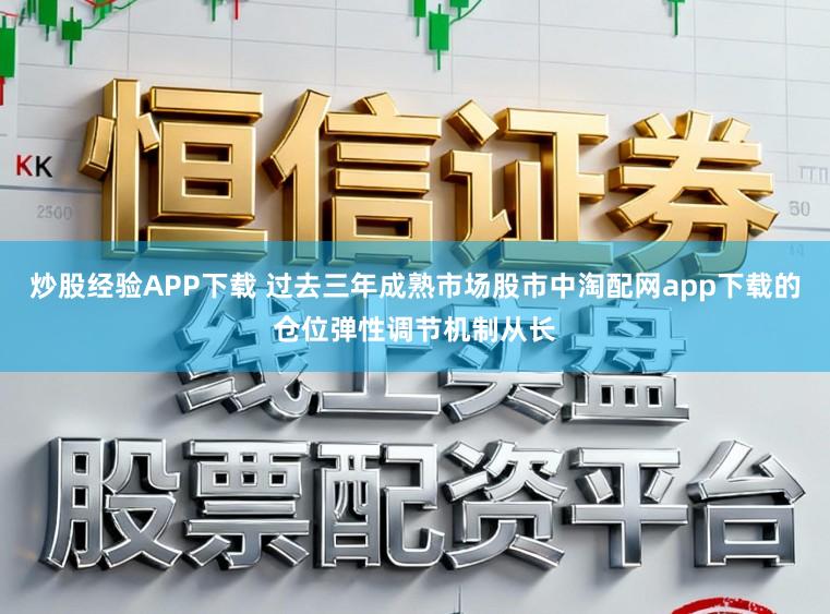 炒股经验APP下载 过去三年成熟市场股市中淘配网app下载的仓位弹性调节机制从长