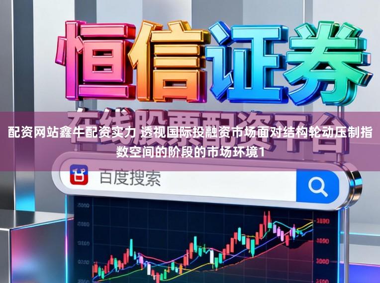 配资网站鑫牛配资实力 透视国际投融资市场面对结构轮动压制指数空间的阶段的市场环境1
