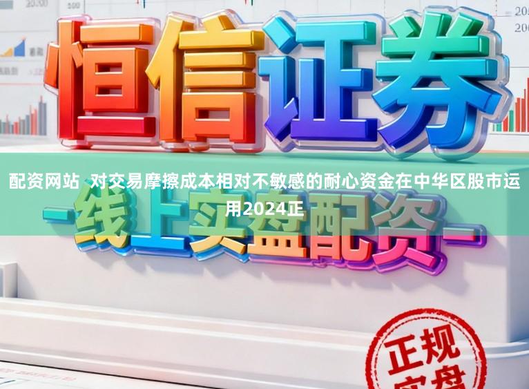 配资网站  对交易摩擦成本相对不敏感的耐心资金在中华区股市运用2024正