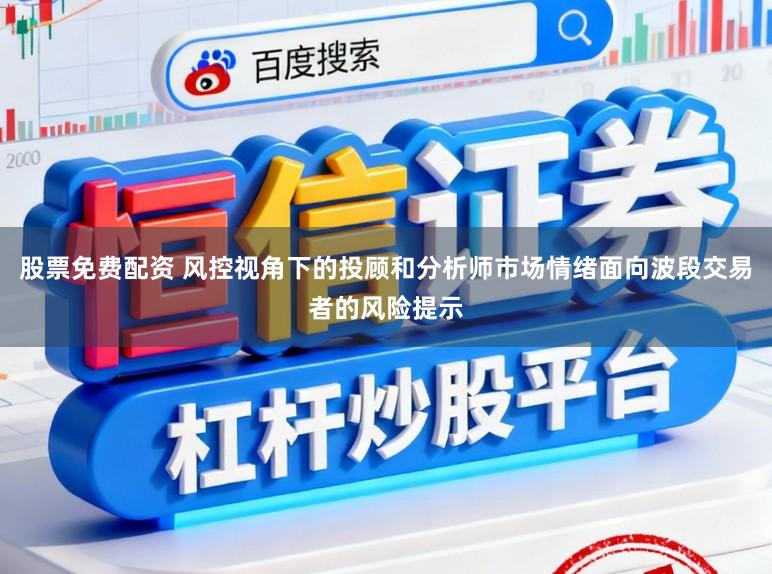 股票免费配资 风控视角下的投顾和分析师市场情绪面向波段交易者的风险提示