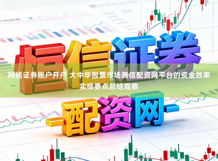 网络证券账户开户 大中华股票市场腾信配资网平台的资金效率实操要点总结观察