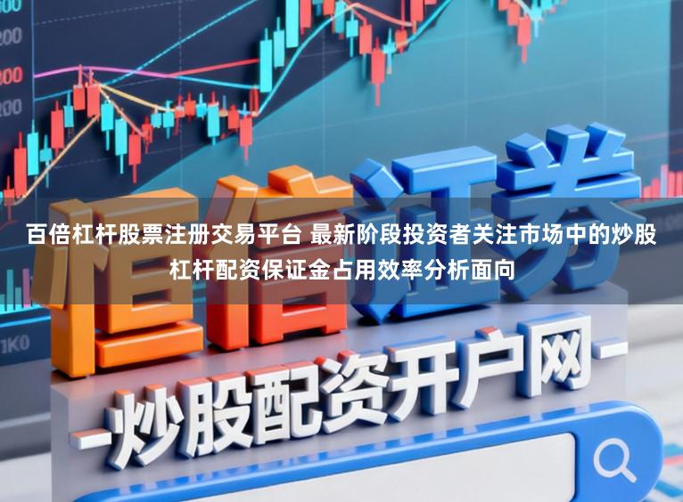 百倍杠杆股票注册交易平台 最新阶段投资者关注市场中的炒股杠杆配资保证金占用效率分析面向