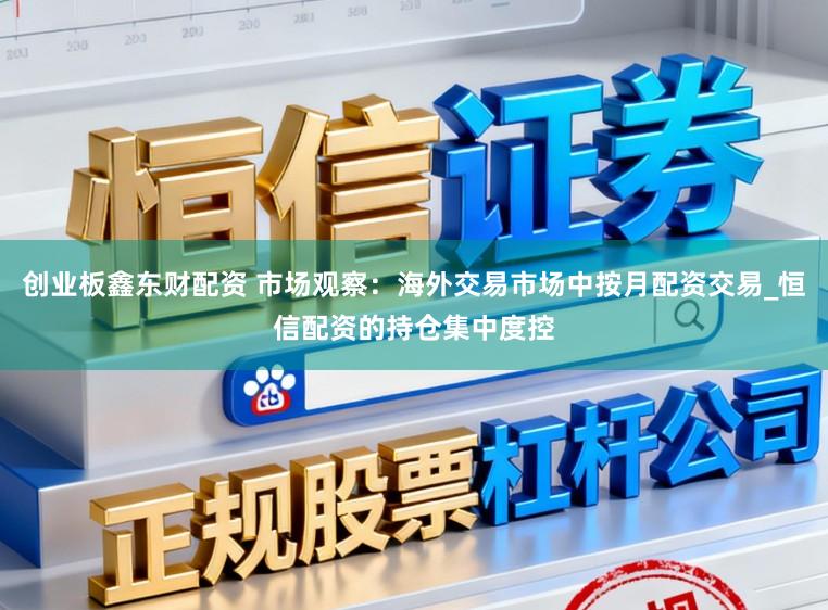 创业板鑫东财配资 市场观察：海外交易市场中按月配资交易_恒信配资的持仓集中度控