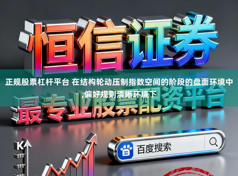 正规股票杠杆平台 在结构轮动压制指数空间的阶段的盘面环境中,偏好规则清晰环境下