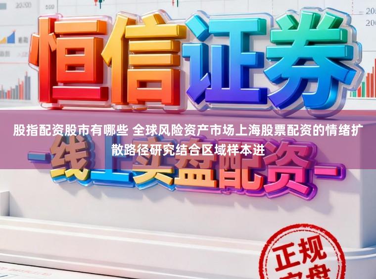 股指配资股市有哪些 全球风险资产市场上海股票配资的情绪扩散路径研究结合区域样本进