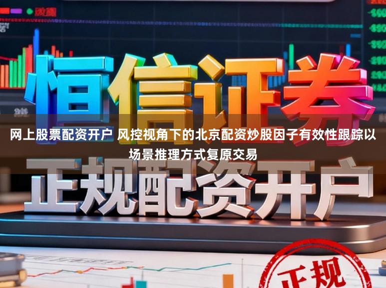网上股票配资开户 风控视角下的北京配资炒股因子有效性跟踪以场景推理方式复原交易