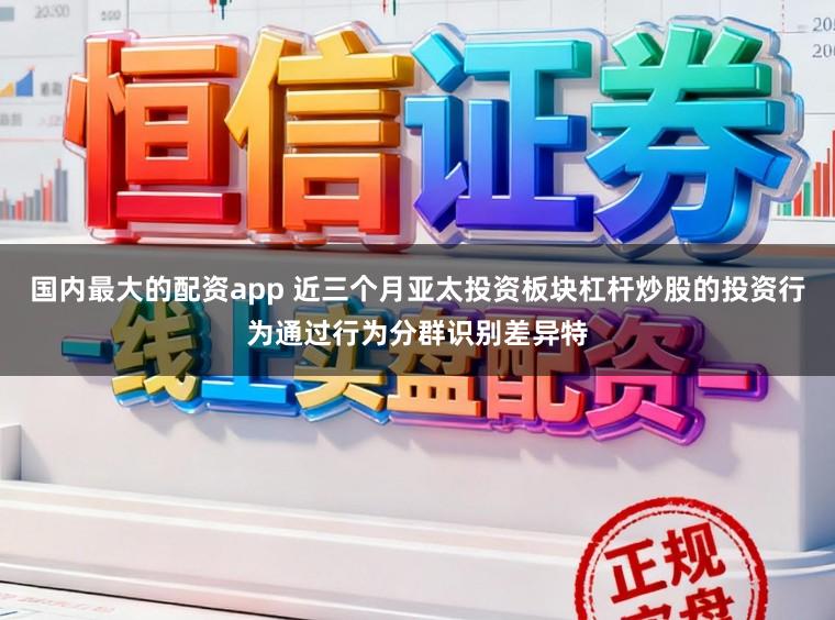 国内最大的配资app 近三个月亚太投资板块杠杆炒股的投资行为通过行为分群识别差异特