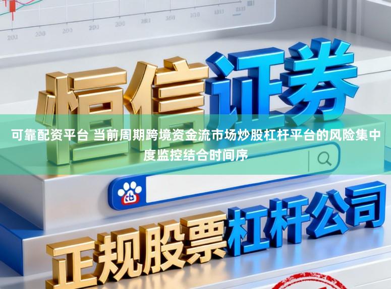 可靠配资平台 当前周期跨境资金流市场炒股杠杆平台的风险集中度监控结合时间序