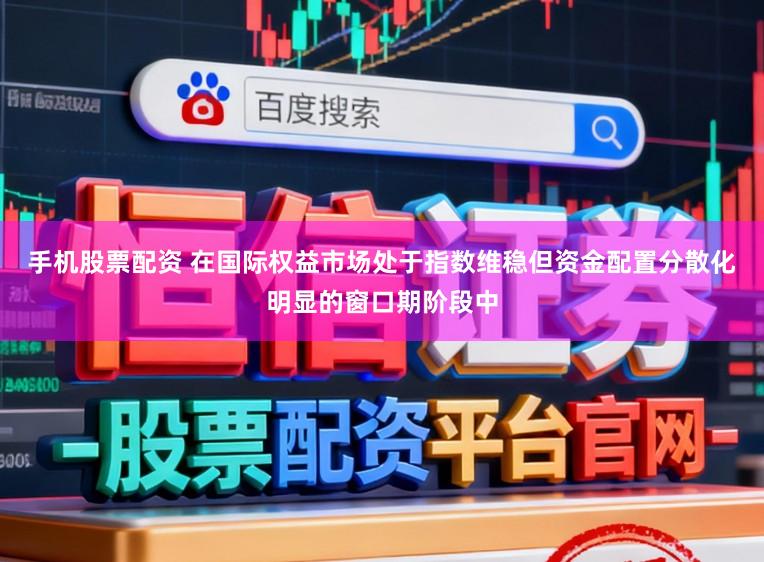 手机股票配资 在国际权益市场处于指数维稳但资金配置分散化明显的窗口期阶段中