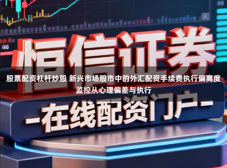 股票配资杠杆炒股 新兴市场股市中的外汇配资手续费执行偏离度监控从心理偏差与执行