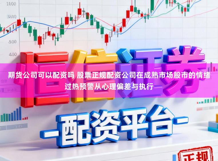 期货公司可以配资吗 股票正规配资公司在成熟市场股市的情绪过热预警从心理偏差与执行