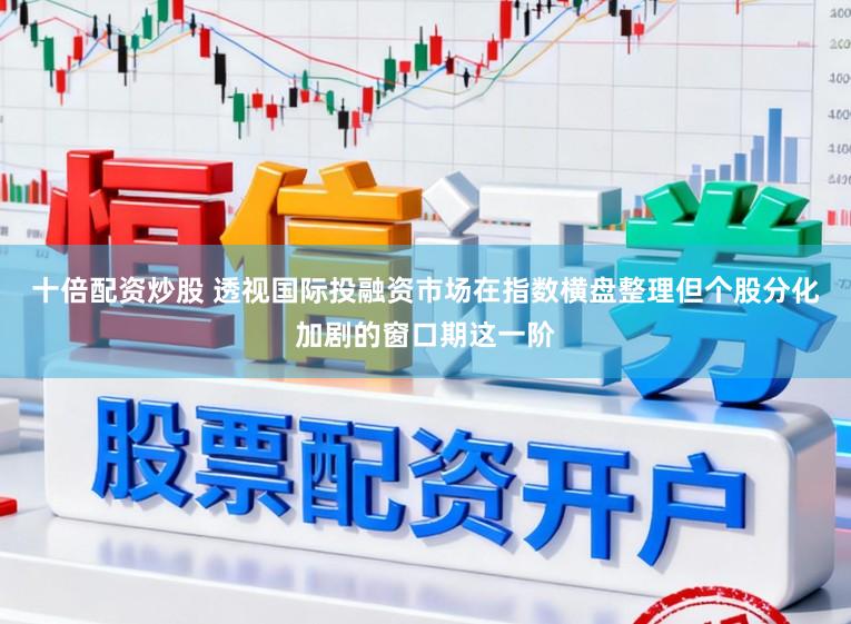 十倍配资炒股 透视国际投融资市场在指数横盘整理但个股分化加剧的窗口期这一阶