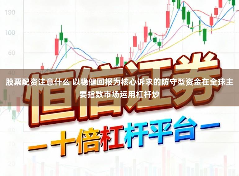 股票配资注意什么 以稳健回报为核心诉求的防守型资金在全球主要指数市场运用杠杆炒