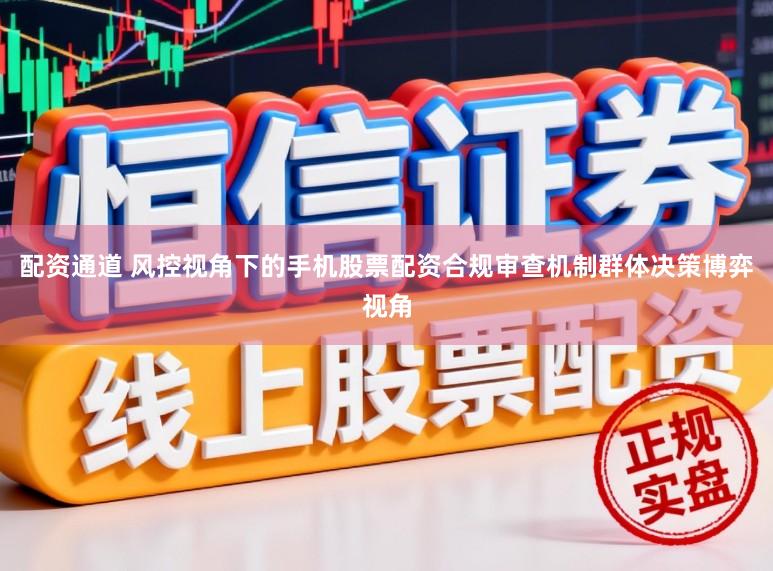 配资通道 风控视角下的手机股票配资合规审查机制群体决策博弈视角