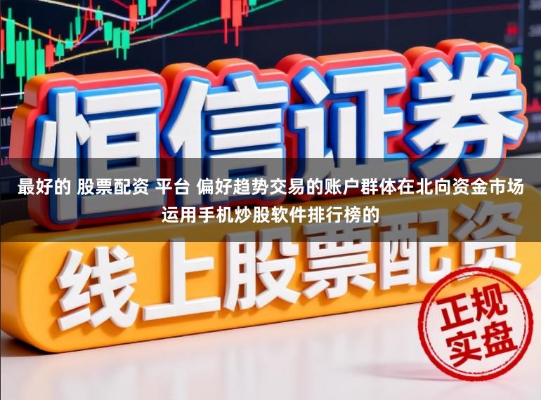 最好的 股票配资 平台 偏好趋势交易的账户群体在北向资金市场运用手机炒股软件排行榜的