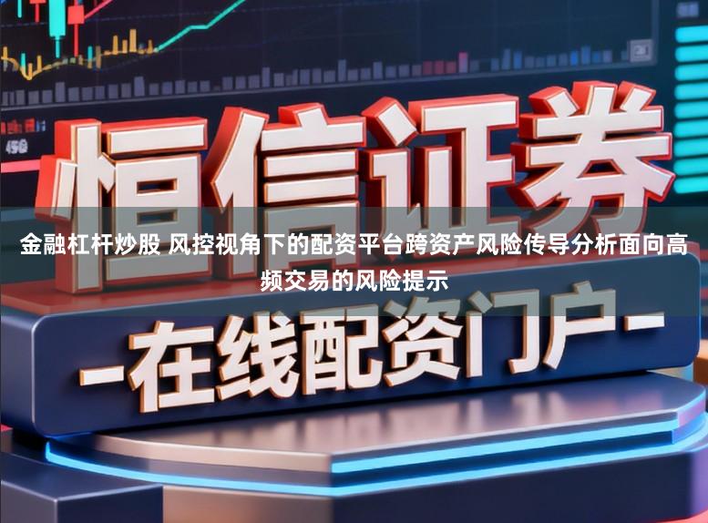 金融杠杆炒股 风控视角下的配资平台跨资产风险传导分析面向高频交易的风险提示