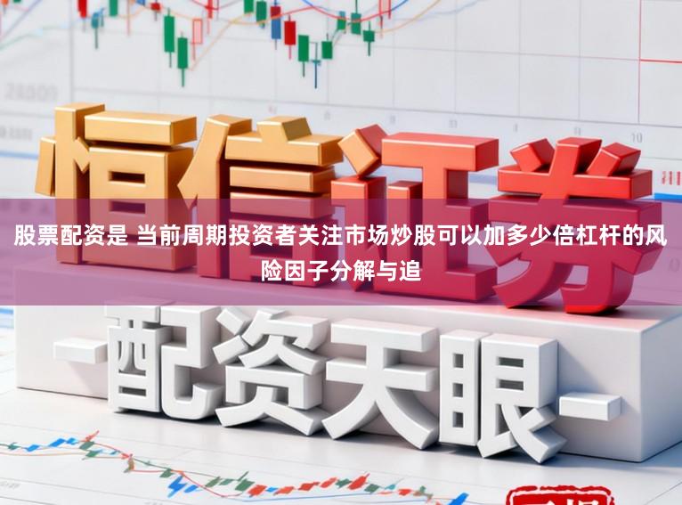 股票配资是 当前周期投资者关注市场炒股可以加多少倍杠杆的风险因子分解与追