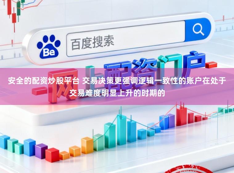 安全的配资炒股平台 交易决策更强调逻辑一致性的账户在处于交易难度明显上升的时期的
