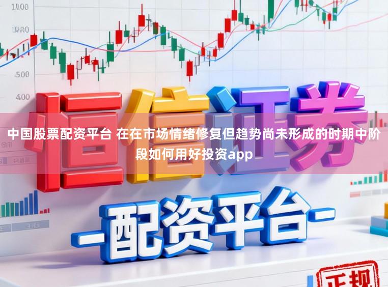 中国股票配资平台 在在市场情绪修复但趋势尚未形成的时期中阶段如何用好投资app