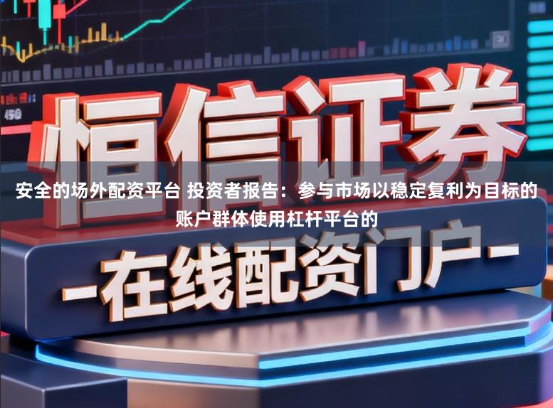安全的场外配资平台 投资者报告：参与市场以稳定复利为目标的账户群体使用杠杆平台的