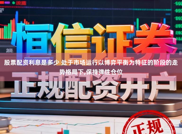 股票配资利息是多少 处于市场运行以博弈平衡为特征的阶段的走势格局下，保持弹性仓位