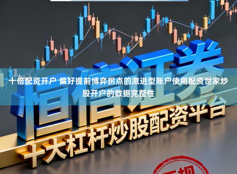 十倍配资开户 偏好提前博弈拐点的激进型账户使用配资世家炒股开户的数据完整性