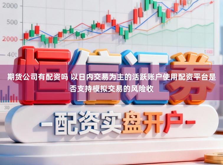 期货公司有配资吗 以日内交易为主的活跃账户使用配资平台是否支持模拟交易的风险收