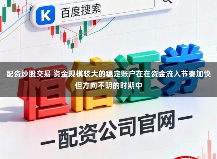配资炒股交易 资金规模较大的稳定账户在在资金流入节奏加快但方向不明的时期中