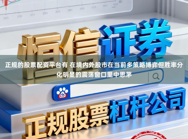 正规的股票配资平台有 在境内外股市在当前多策略博弈但胜率分化明显的震荡窗口里中思茅