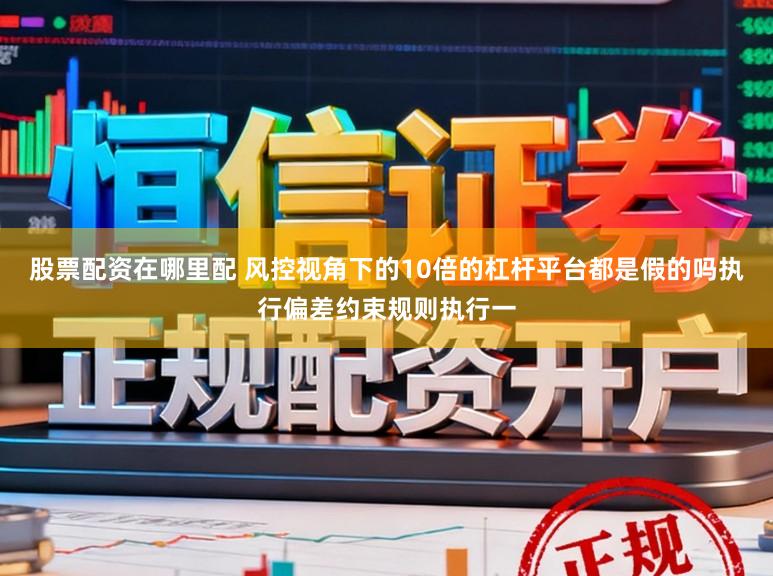 股票配资在哪里配 风控视角下的10倍的杠杆平台都是假的吗执行偏差约束规则执行一