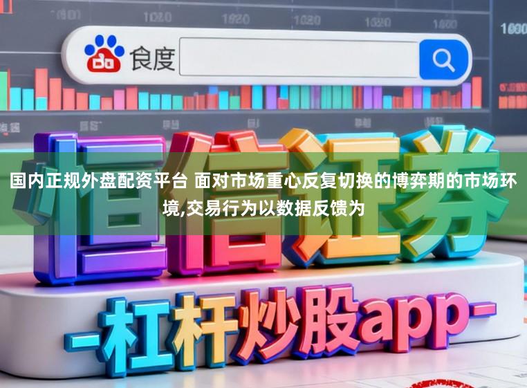 国内正规外盘配资平台 面对市场重心反复切换的博弈期的市场环境，交易行为以数据反馈为