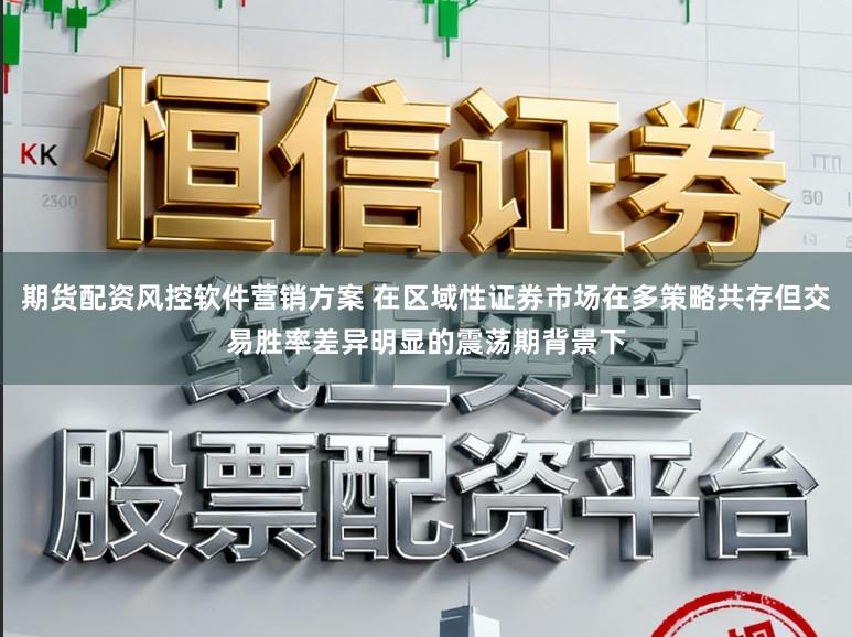 期货配资风控软件营销方案 在区域性证券市场在多策略共存但交易胜率差异明显的震荡期背景下