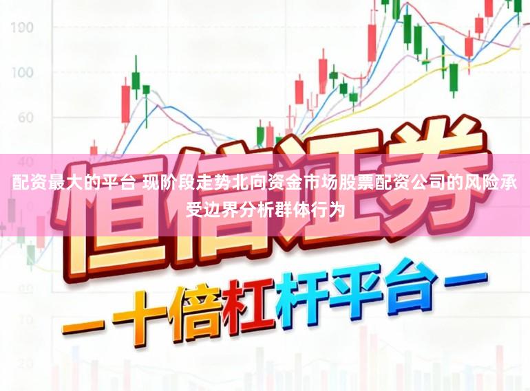 配资最大的平台 现阶段走势北向资金市场股票配资公司的风险承受边界分析群体行为
