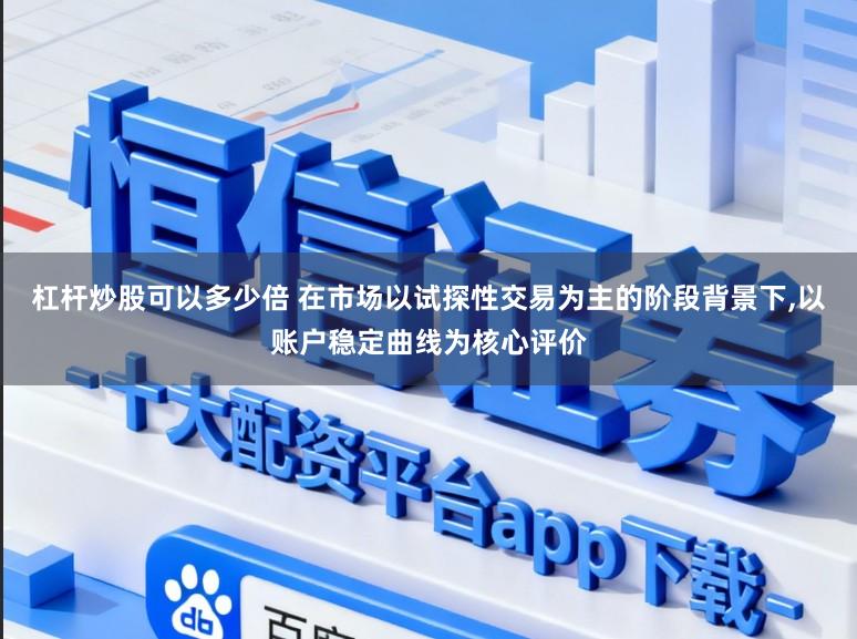 杠杆炒股可以多少倍 在市场以试探性交易为主的阶段背景下，以账户稳定曲线为核心评价