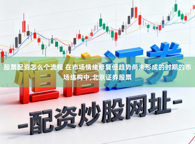 股票配资怎么个流程 在市场情绪修复但趋势尚未形成的时期的市场结构中，北京证券股票
