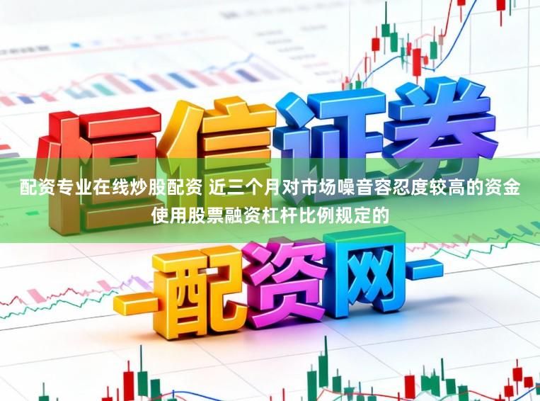 配资专业在线炒股配资 近三个月对市场噪音容忍度较高的资金使用股票融资杠杆比例规定的