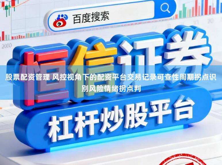 股票配资管理 风控视角下的配资平台交易记录可查性周期拐点识别风险情绪拐点判