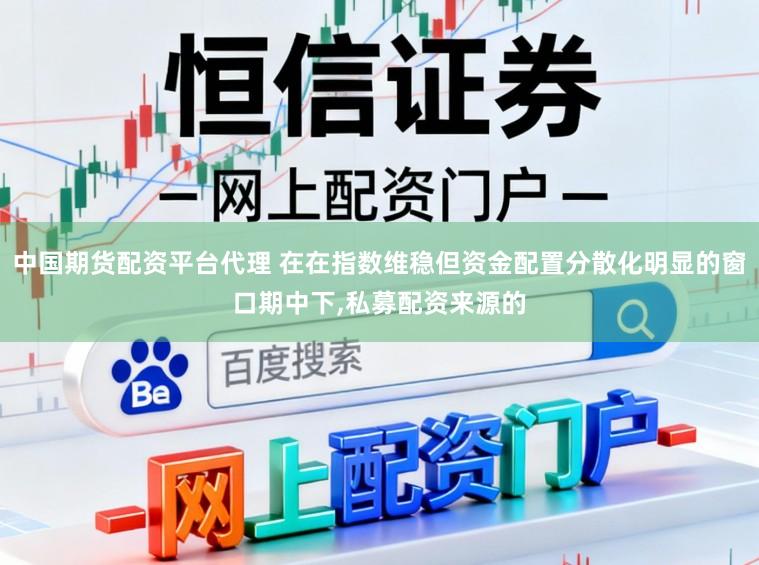 中国期货配资平台代理 在在指数维稳但资金配置分散化明显的窗口期中下，私募配资来源的