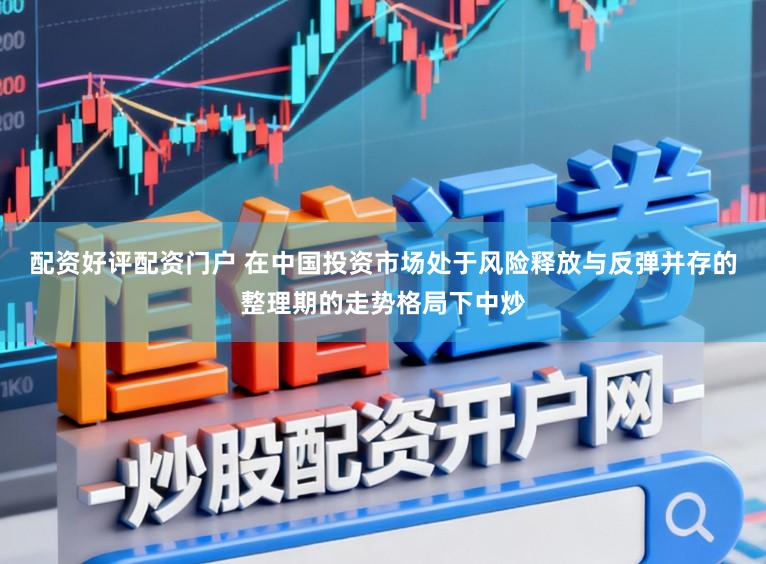 配资好评配资门户 在中国投资市场处于风险释放与反弹并存的整理期的走势格局下中炒
