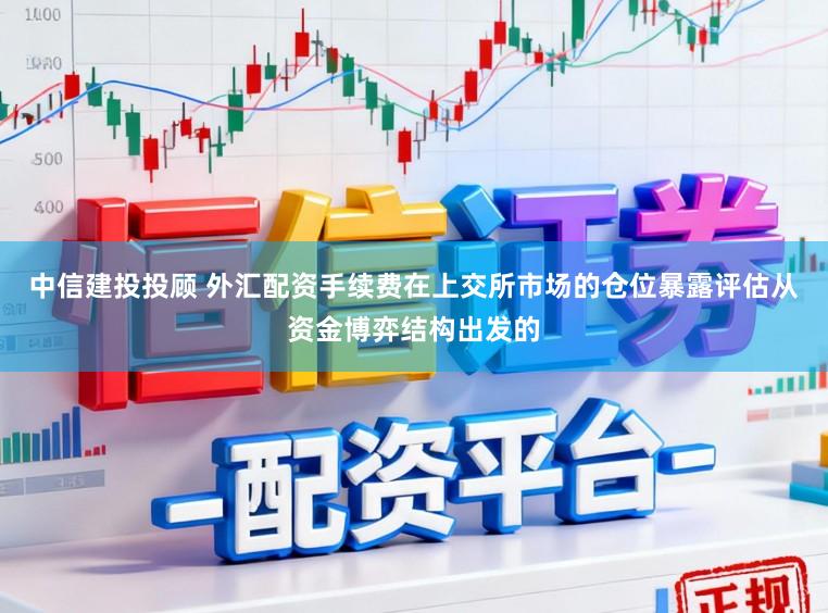 中信建投投顾 外汇配资手续费在上交所市场的仓位暴露评估从资金博弈结构出发的