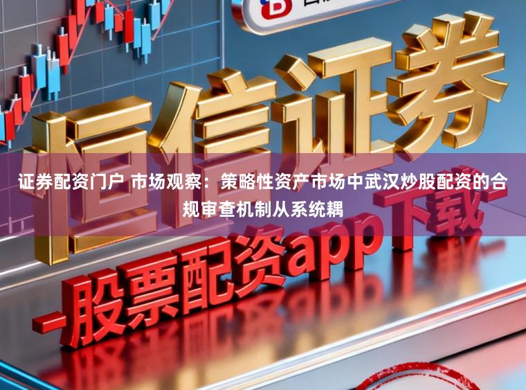 证券配资门户 市场观察：策略性资产市场中武汉炒股配资的合规审查机制从系统耦
