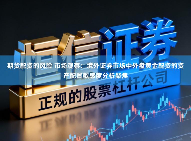 期货配资的风险 市场观察：境外证券市场中外盘黄金配资的资产配置敏感度分析聚焦