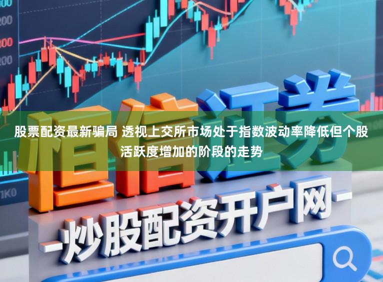 股票配资最新骗局 透视上交所市场处于指数波动率降低但个股活跃度增加的阶段的走势