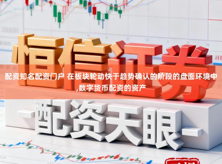 配资知名配资门户 在板块轮动快于趋势确认的阶段的盘面环境中,数字货币配资的资产