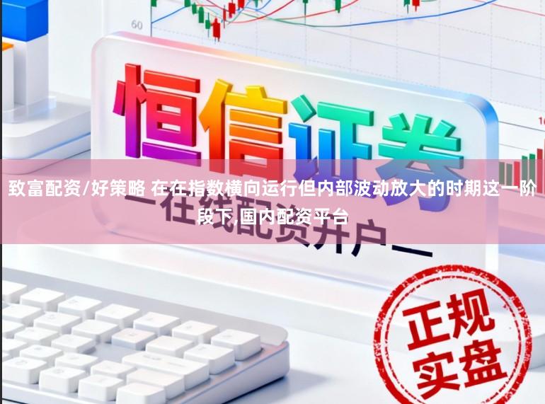 致富配资/好策略 在在指数横向运行但内部波动放大的时期这一阶段下，国内配资平台